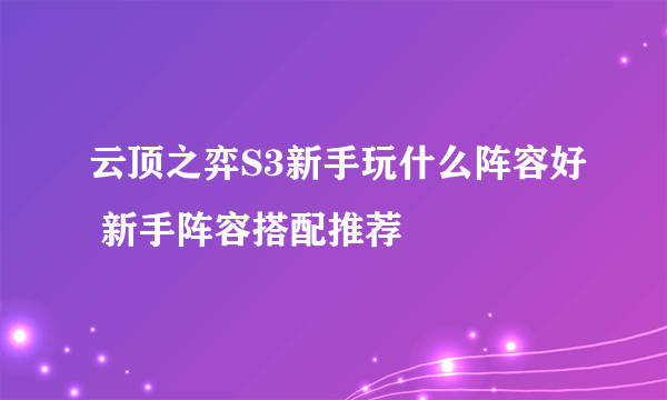 云顶之弈S3新手玩什么阵容好 新手阵容搭配推荐