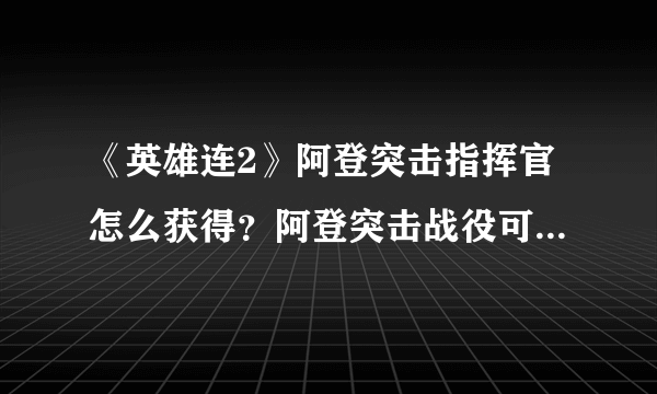 《英雄连2》阿登突击指挥官怎么获得？阿登突击战役可选指挥官一览