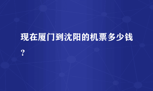 现在厦门到沈阳的机票多少钱？