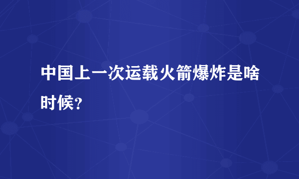 中国上一次运载火箭爆炸是啥时候？