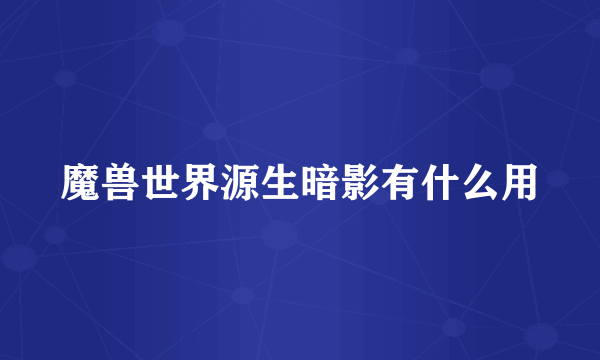 魔兽世界源生暗影有什么用
