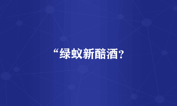 “绿蚁新醅酒？