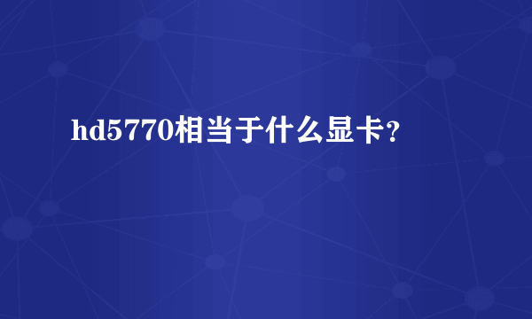 hd5770相当于什么显卡？