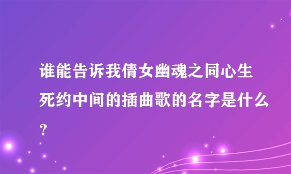 谁能告诉我倩女幽魂之同心生死约中间的插曲歌的名字是什么？