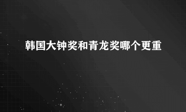 韩国大钟奖和青龙奖哪个更重
