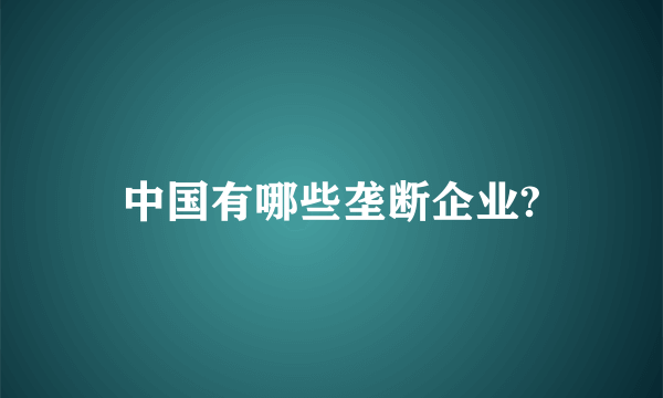 中国有哪些垄断企业?