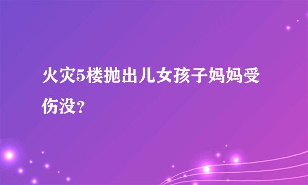 火灾5楼抛出儿女孩子妈妈受伤没？
