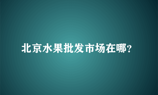 北京水果批发市场在哪？