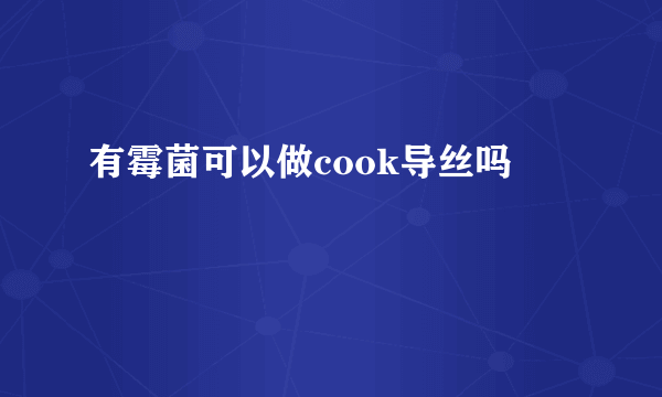 有霉菌可以做cook导丝吗