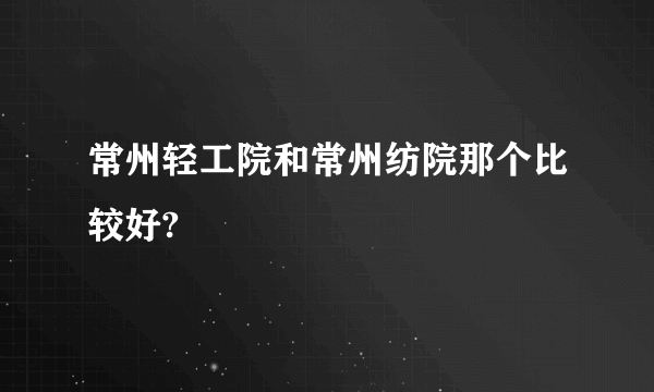 常州轻工院和常州纺院那个比较好?