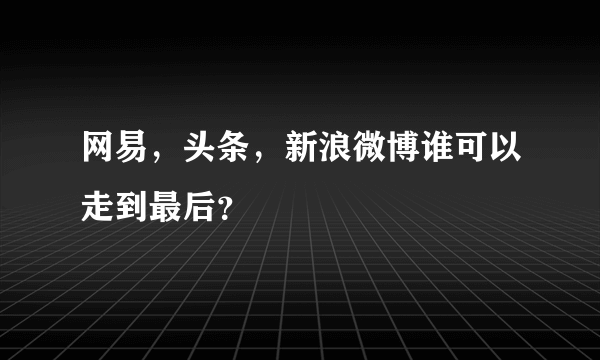 网易，头条，新浪微博谁可以走到最后？