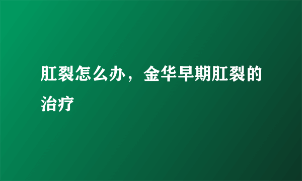 肛裂怎么办，金华早期肛裂的治疗