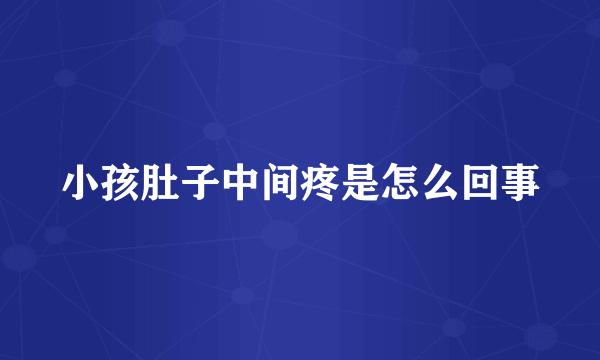 小孩肚子中间疼是怎么回事