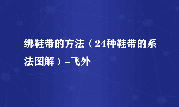 绑鞋带的方法（24种鞋带的系法图解）-飞外