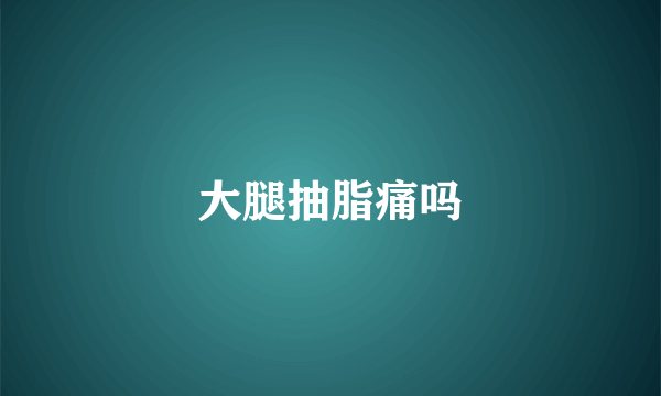 大腿抽脂痛吗