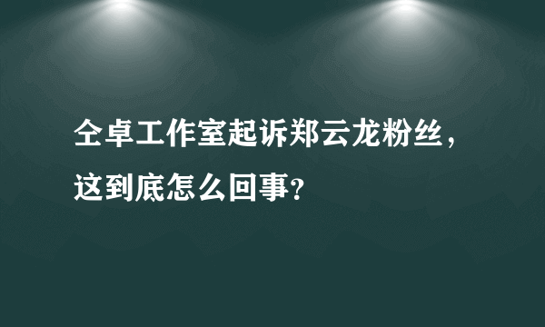 仝卓工作室起诉郑云龙粉丝，这到底怎么回事？
