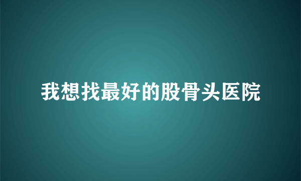 我想找最好的股骨头医院
