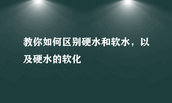 教你如何区别硬水和软水，以及硬水的软化
