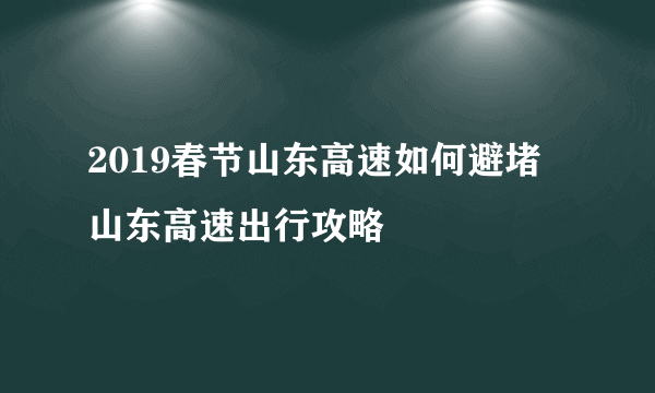 2019春节山东高速如何避堵 山东高速出行攻略