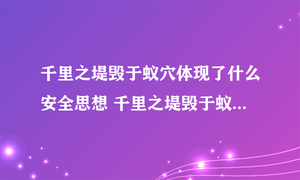 千里之堤毁于蚁穴体现了什么安全思想 千里之堤毁于蚁穴是什么意思