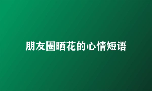 朋友圈晒花的心情短语