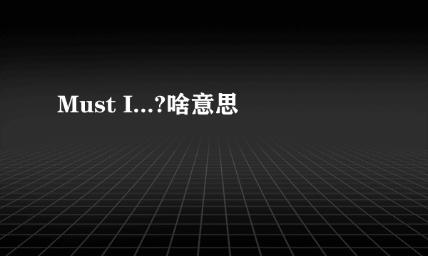 Must I...?啥意思