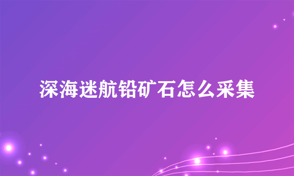 深海迷航铅矿石怎么采集