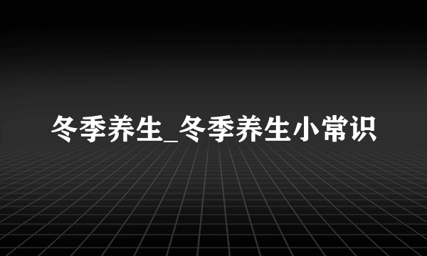 冬季养生_冬季养生小常识