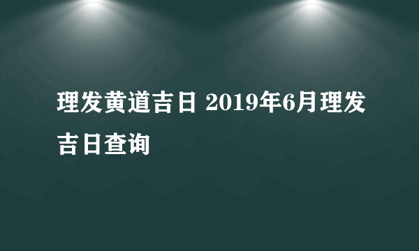 理发黄道吉日 2019年6月理发吉日查询