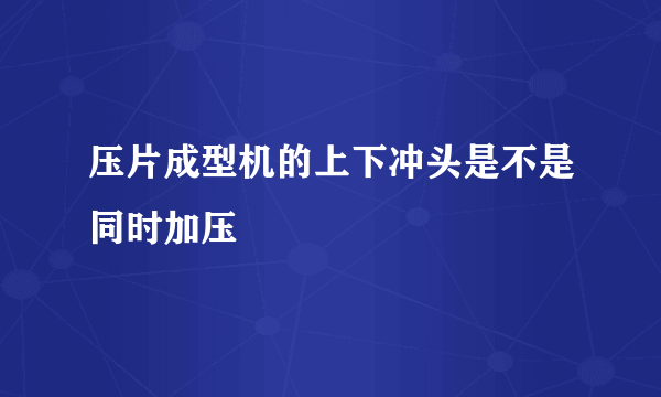 压片成型机的上下冲头是不是同时加压
