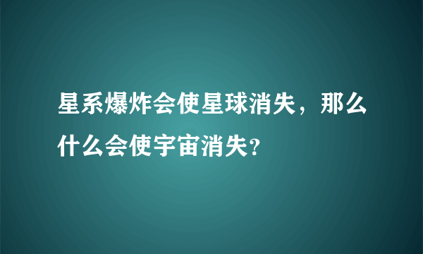 星系爆炸会使星球消失，那么什么会使宇宙消失？