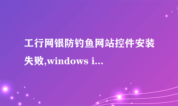 工行网银防钓鱼网站控件安装失败,windows installer程序包有问题,网银付款也不可以用了