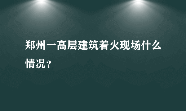 郑州一高层建筑着火现场什么情况？