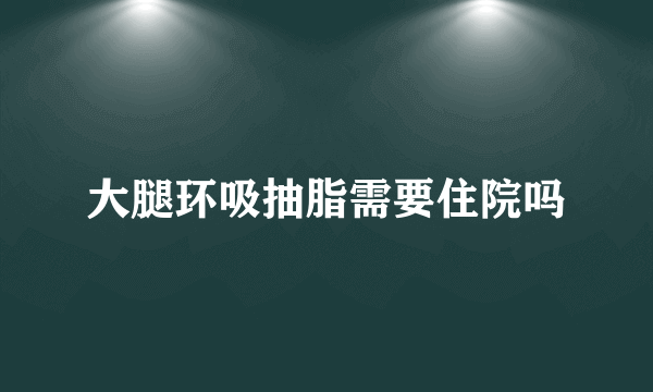 大腿环吸抽脂需要住院吗