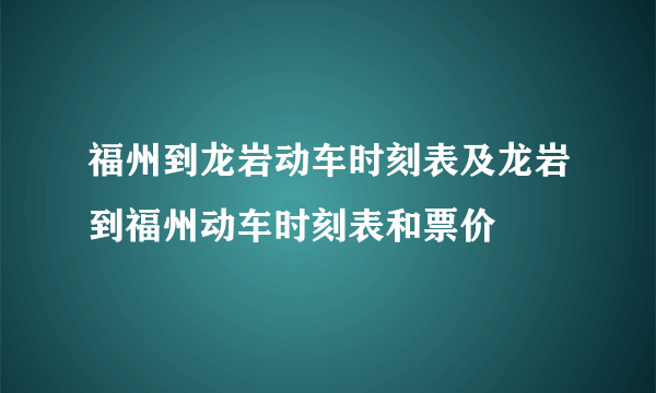 福州到龙岩动车时刻表及龙岩到福州动车时刻表和票价