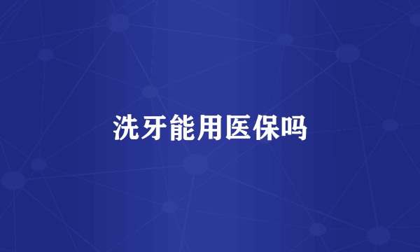 洗牙能用医保吗