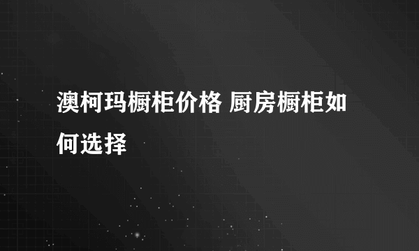 澳柯玛橱柜价格 厨房橱柜如何选择