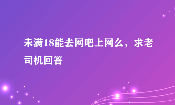 未满18能去网吧上网么，求老司机回答