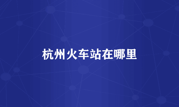 杭州火车站在哪里