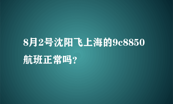 8月2号沈阳飞上海的9c8850航班正常吗？