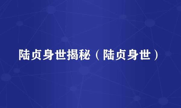 陆贞身世揭秘（陆贞身世）