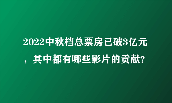 2022中秋档总票房已破3亿元，其中都有哪些影片的贡献？