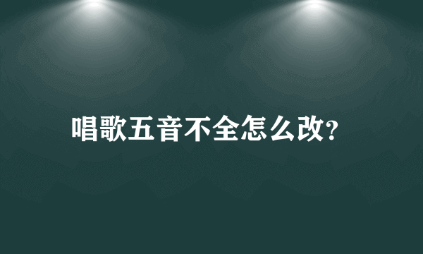 唱歌五音不全怎么改？
