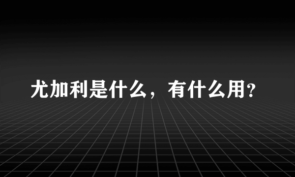 尤加利是什么，有什么用？