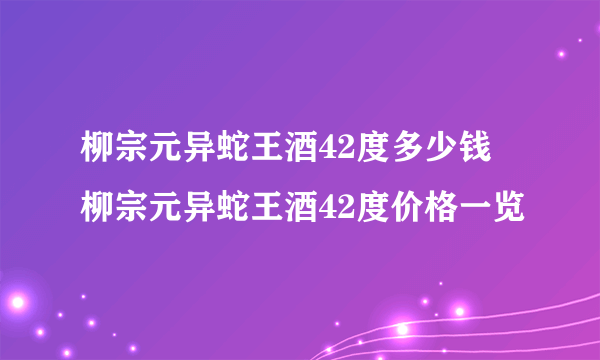 柳宗元异蛇王酒42度多少钱 柳宗元异蛇王酒42度价格一览