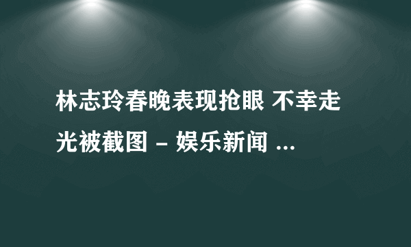 林志玲春晚表现抢眼 不幸走光被截图 - 娱乐新闻 -飞外网