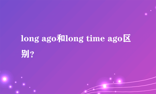 long ago和long time ago区别？