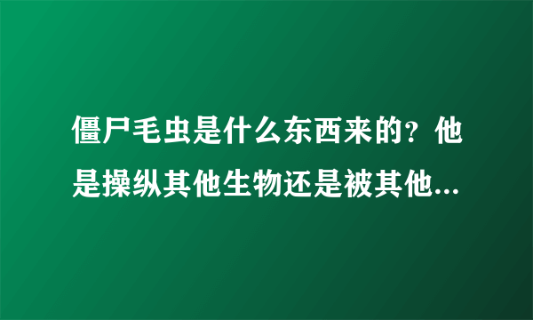 僵尸毛虫是什么东西来的？他是操纵其他生物还是被其他生物操纵的啊？