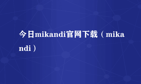 今日mikandi官网下载（mikandi）