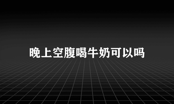 晚上空腹喝牛奶可以吗